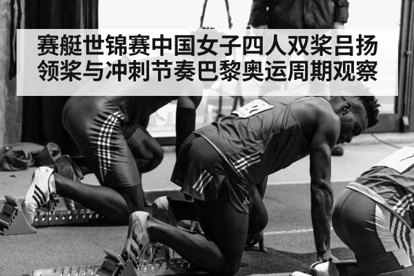 赛艇世锦赛中国女子四人双桨吕扬领桨与冲刺节奏巴黎奥运周期观察