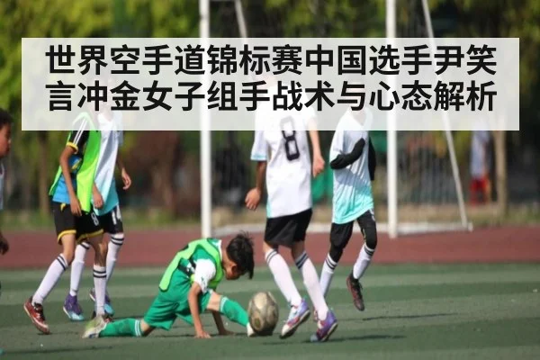 世界空手道锦标赛中国选手尹笑言冲金女子组手战术与心态解析