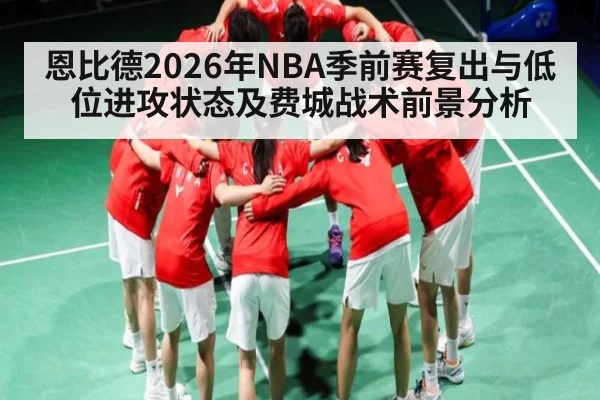 恩比德2026年NBA季前赛复出与低位进攻状态及费城战术前景分析