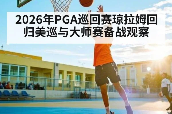 2026年PGA巡回赛琼拉姆回归美巡与大师赛备战观察